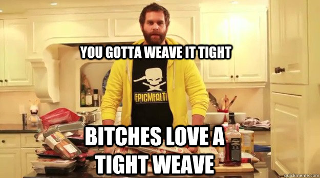 You gotta weave it tight Bitches love a tight weave  