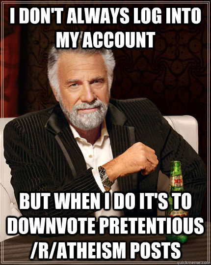 I don't always log into my account but when i do it's to downvote pretentious /r/atheism posts  The Most Interesting Man In The World