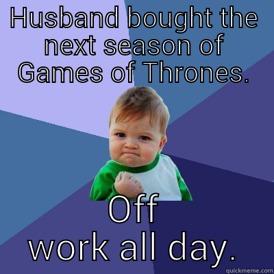 HUSBAND BOUGHT THE NEXT SEASON OF GAMES OF THRONES. OFF WORK ALL DAY. Success Kid