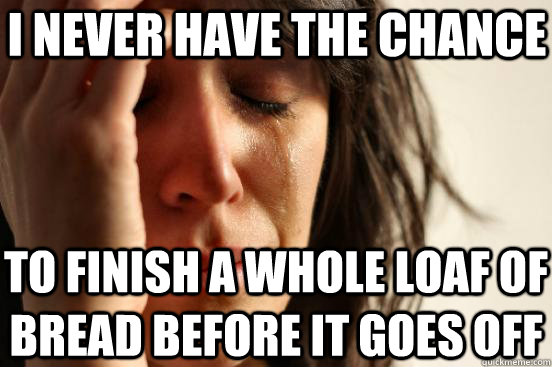 I never have the chance to finish a whole loaf of bread before it goes off  First World Problems