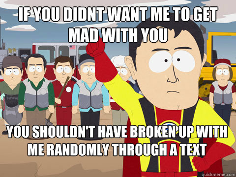 if you didnt want me to get mad with you you shouldn't have broken up with me randomly through a text  Captain Hindsight