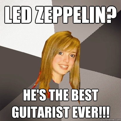 LED zeppelin? he's the best guitarist ever!!!  Musically Oblivious 8th Grader