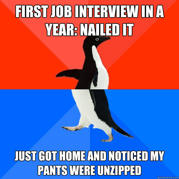 First Job interview in a year: Nailed it Just Got home and noticed my pants were unzipped  Socially Awesome Awkward Penguin