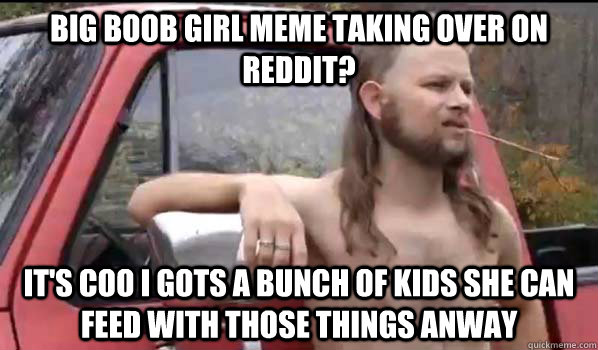 Big boob girl meme taking over on reddit? it's coo I gots a bunch of kids she can feed with those things anway  Almost Politically Correct Redneck