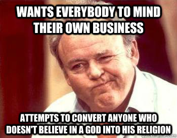 Wants everybody to mind their own business attempts to convert anyone who doesn't believe in a god into his religion  - Wants everybody to mind their own business attempts to convert anyone who doesn't believe in a god into his religion   Scumbag Conservative