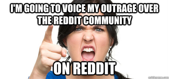 I'm going to voice my outrage over the Reddit community on reddit  Angry Customer