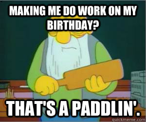 Making me do work on my birthday? That's a paddlin'.  Paddlin Jasper