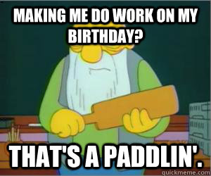 Making me do work on my birthday? That's a paddlin'.  Paddlin Jasper