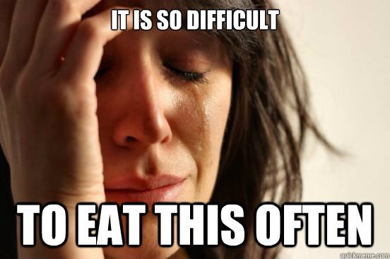 IT IS SO DIFFICULT TO EAT THIS OFTEN  First World Problems