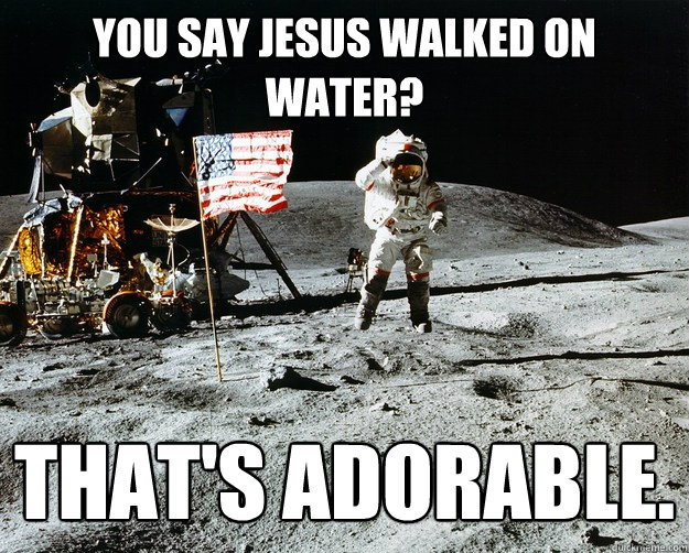 you say jesus walked on water? That's adorable.  Unimpressed Astronaut