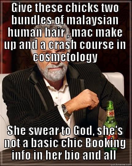 GIVE THESE CHICKS TWO BUNDLES OF MALAYSIAN HUMAN HAIR , MAC MAKE UP AND A CRASH COURSE IN COSMETOLOGY SHE SWEAR TO GOD, SHE'S NOT A BASIC CHIC BOOKING INFO IN HER BIO AND ALL :-> The Most Interesting Man In The World