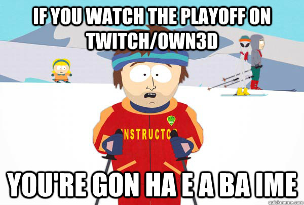 If you watch the playoff on twitch/own3d You're gon ha e a ba ime  Super Cool Ski Instructor