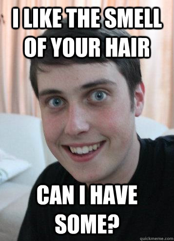 I like the smell of your hair Can I have some? - I like the smell of your hair Can I have some?  Overly Attached Boyfriend