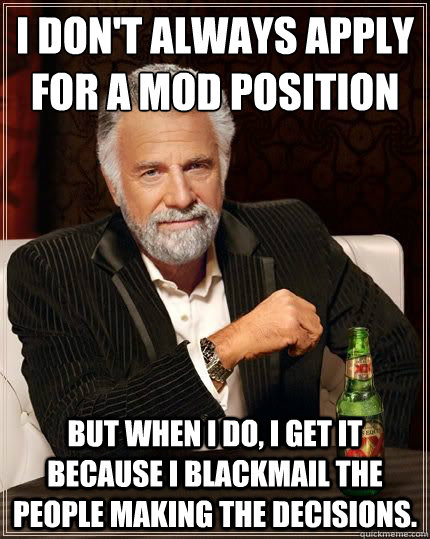 I don't always apply for a mod position but when i do, I get it because I blackmail the people making the decisions.  The Most Interesting Man In The World