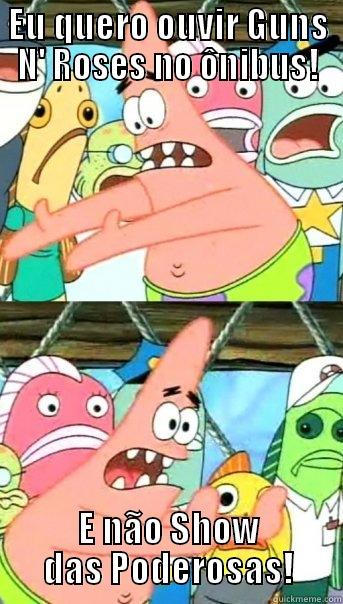 EU QUERO OUVIR GUNS N' ROSES NO ÔNIBUS! E NÃO SHOW DAS PODEROSAS! Push it somewhere else Patrick
