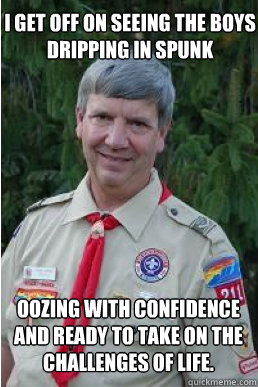 I get off on seeing the boys dripping in spunk oozing with confidence and ready to take on the challenges of life.  Harmless Scout Leader
