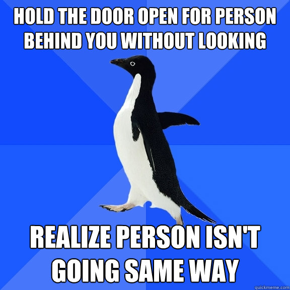 Hold the door open for person behind you without looking  Realize person isn't going same way  Socially Awkward Penguin