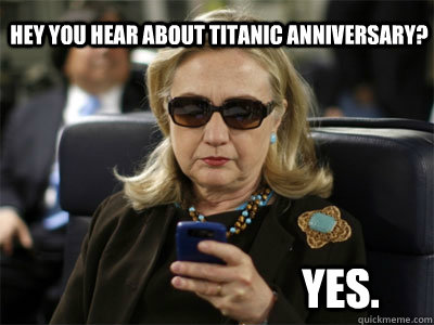 Hey you hear about Titanic anniversary? Yes.  Hillary texting