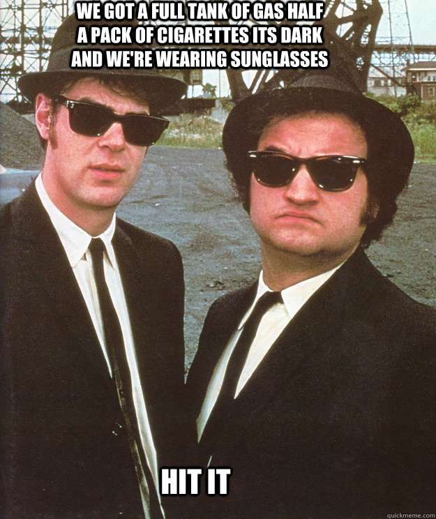 we got a full tank of gas half a pack of cigarettes its dark and we're wearing sunglasses hit it - we got a full tank of gas half a pack of cigarettes its dark and we're wearing sunglasses hit it  blues brothers