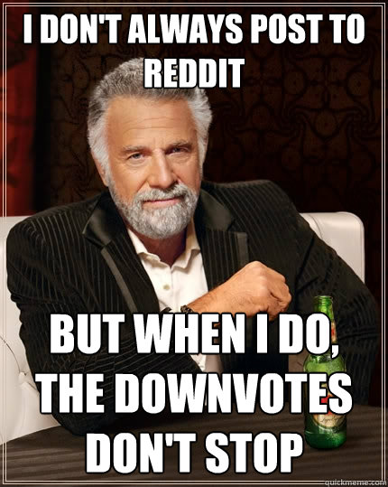 I don't always post to reddit but when I do, the downvotes don't stop  The Most Interesting Man In The World
