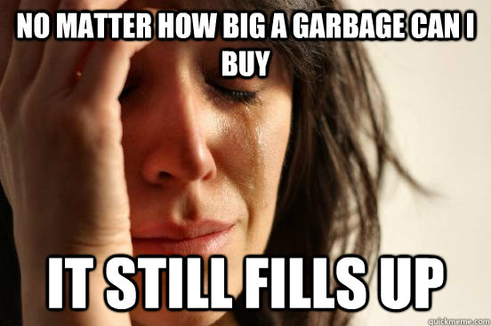 No matter how big a garbage can I buy it still fills up  First World Problems