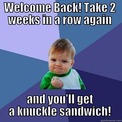 WELCOME BACK! TAKE 2 WEEKS IN A ROW AGAIN AND YOU'LL GET A KNUCKLE SANDWICH! Success Kid