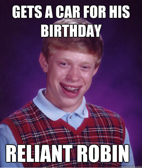 Gets a car for his birthday Reliant Robin - Gets a car for his birthday Reliant Robin  Bad Luck Brian