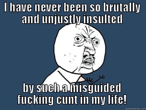 I HAVE NEVER BEEN SO BRUTALLY AND UNJUSTLY INSULTED BY SUCH A MISGUIDED FUCKING CUNT IN MY LIFE! Y U No