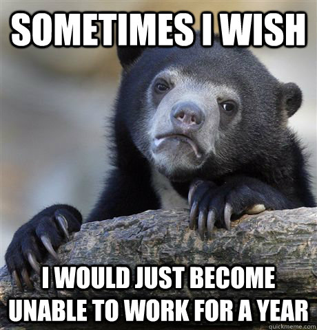 Sometimes I wish I would just become unable to work for a year  Confession Bear