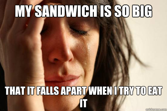 My sandwich is so big that it falls apart when i try to eat it  First World Problems