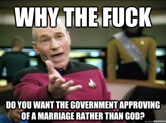 Why the fuck do you want the government approving of a marriage rather than god?  Annoyed Picard HD