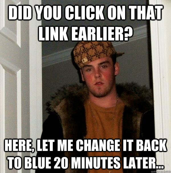 Did you click on that link earlier? Here, let me change it back to blue 20 minutes later...  Scumbag Steve