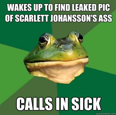 Wakes up to find leaked pic of Scarlett Johansson's Ass Calls in sick - Wakes up to find leaked pic of Scarlett Johansson's Ass Calls in sick  Foul Bachelor Frog