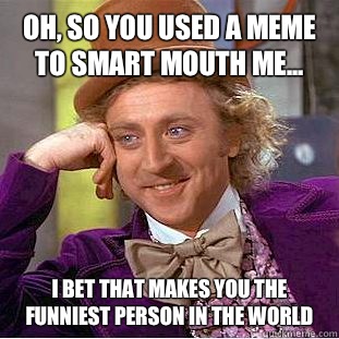 Oh, so you used a meme to smart mouth me... I bet that makes you the funniest person in the world - Oh, so you used a meme to smart mouth me... I bet that makes you the funniest person in the world  Condescending Wonka