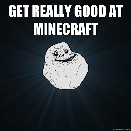 Get really good at Minecraft   Forever Alone