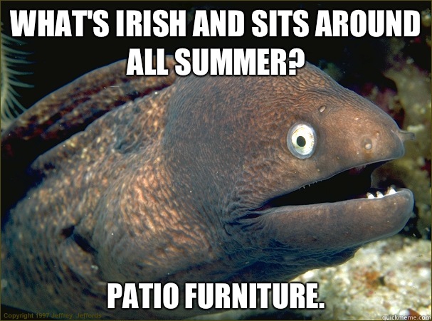 What's Irish and sits around all summer? Patio furniture.  - What's Irish and sits around all summer? Patio furniture.   Bad Joke Eel