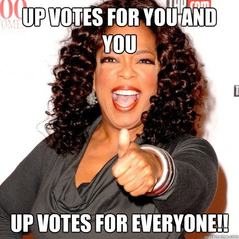 UP VOTES FOR YOU AND YOU UP VOTES FOR EVERYONE!!  Upvoting oprah