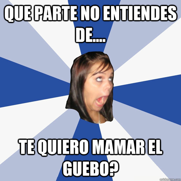 Que parte no entiendes de.... te quiero mamar el guebo?  Annoying Facebook Girl