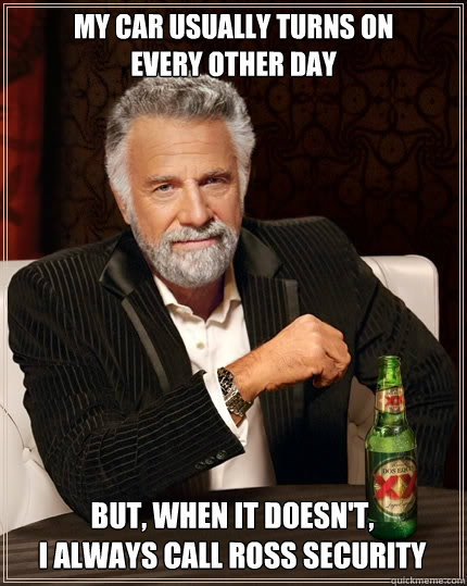 My car usually turns on           every other day But, when it doesn't,
I always call ross security - My car usually turns on           every other day But, when it doesn't,
I always call ross security  The Most Interesting Man In The World