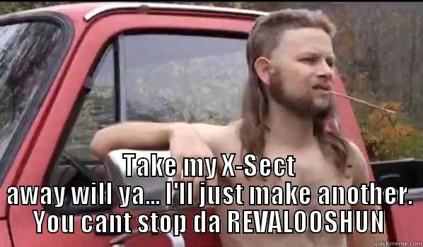  TAKE MY X-SECT AWAY WILL YA... I'LL JUST MAKE ANOTHER. YOU CANT STOP DA REVALOOSHUN Almost Politically Correct Redneck