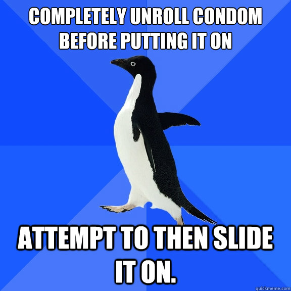 Completely unroll condom before putting it on attempt to then slide it on.  Socially Awkward Penguin