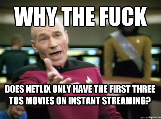 Why the fuck does Netlix only have the first three TOS movies on instant streaming?  Annoyed Picard HD