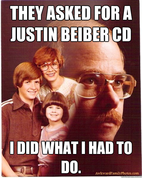 They asked for a justin beiber cd i did what i had to do.  Vengeance Dad