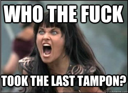 WHO THE FUCK TOOK THE LAST TAMPON?  