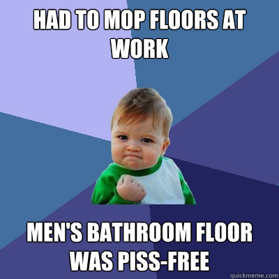 had to mop floors at work men's bathroom floor was piss-free - had to mop floors at work men's bathroom floor was piss-free  Success Kid