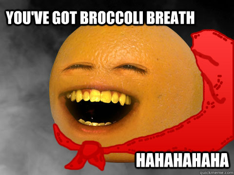 You've got broccoli breath hahahahaha  