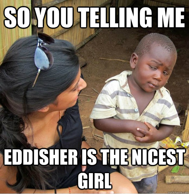 so you telling me  eddisher is the nicest girl   Skeptical Third World Kid