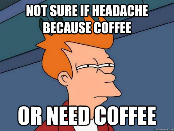 Not sure if headache because coffee or need coffee  Futurama Fry