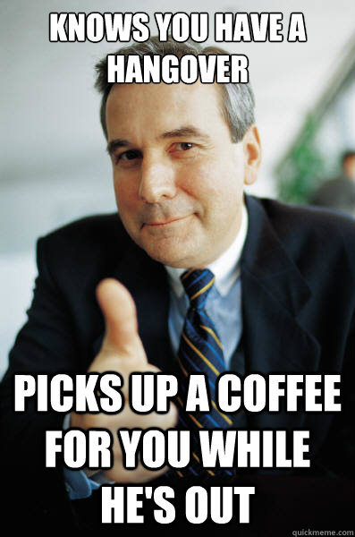 Knows you have a hangover Picks up a coffee for you while he's out - Knows you have a hangover Picks up a coffee for you while he's out  Good Guy Boss