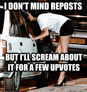 I don't mind reposts  but i'll scream about it for a few upvotes  Karma Whore